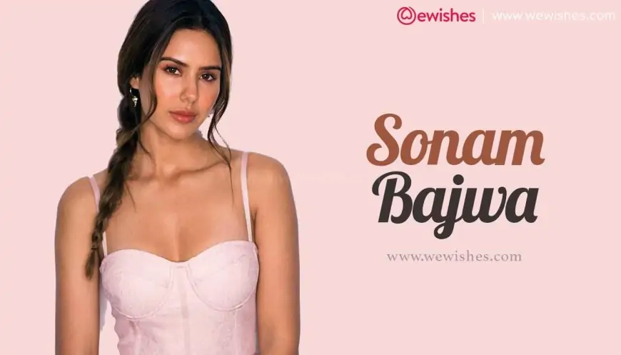 Sonam Bajwa Biography: Net worth, Height, Weight, Age, Affairs,, Images