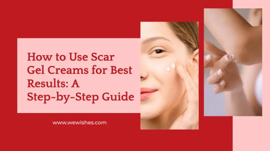 How to Use Scar Gel Creams for Best Results: A Step-by-Step Guide