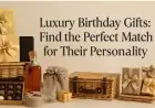 Luxury Birthday Gifts: Find the Perfect Match for Their Personality Luxury Birthday Gifts: Find the Perfect Match for Their Personality