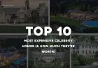 Top 10 Most Expensive Celebrity Homes (& How Much They’re Worth)